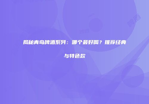 揭秘青岛啤酒系列：哪个最好喝？推荐经典与特色款