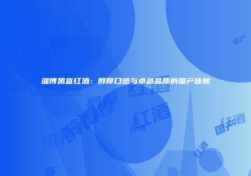 淄博凯富红酒：醇厚口感与卓越品质的国产佳酿
