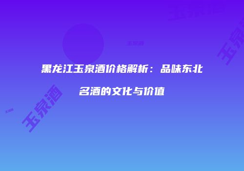 黑龙江玉泉酒价格解析：品味东北名酒的文化与价值