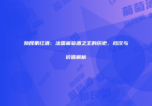 勃艮第红酒：法国葡萄酒之王的历史、档次与价值解析