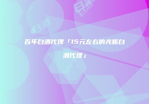 百年白酒代理「15元左右的光瓶白酒代理」