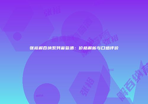 张裕解百纳系列葡萄酒：价格解析与口感评价