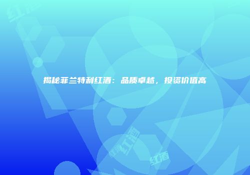 揭秘菲兰特利红酒：品质卓越，投资价值高
