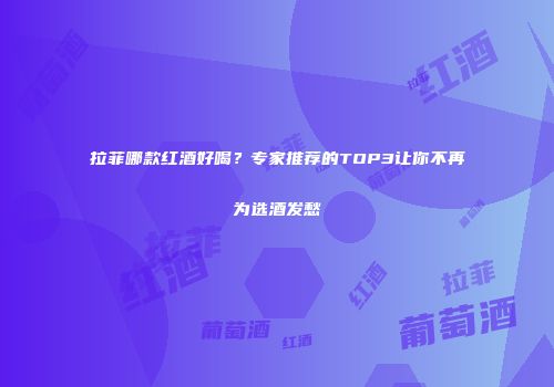 拉菲哪款红酒好喝？专家推荐的TOP3让你不再为选酒发愁
