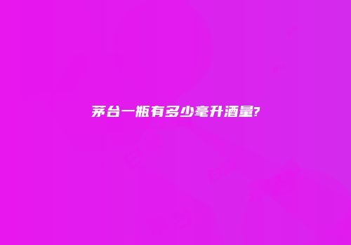 茅台一瓶有多少毫升酒量?
