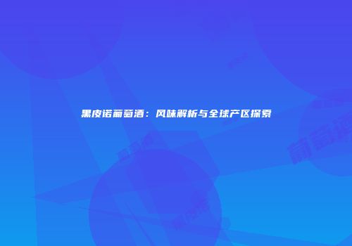 黑皮诺葡萄酒：风味解析与全球产区探索