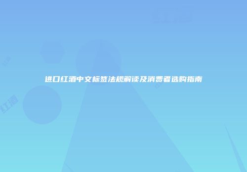 进口红酒中文标签法规解读及消费者选购指南