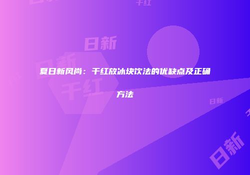夏日新风尚：干红放冰块饮法的优缺点及正确方法