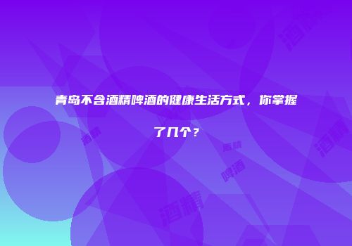 青岛不含酒精啤酒的健康生活方式，你掌握了几个？