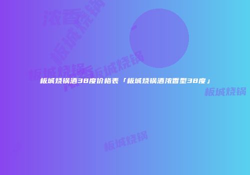 板城烧锅酒38度价格表「板城烧锅酒浓香型38度」
