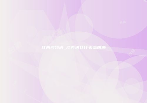 江西四特酒_江西送礼什么品牌酒