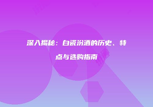 深入揭秘：白瓷汾酒的历史、特点与选购指南