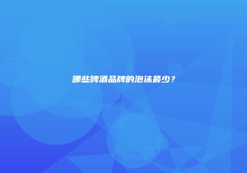 哪些啤酒品牌的泡沫最少？