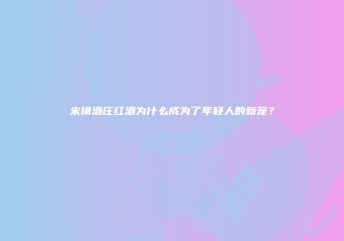 米擒酒庄红酒为什么成为了年轻人的新宠？