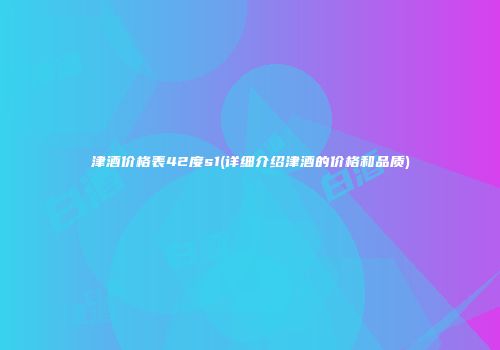 津酒价格表42度s1(详细介绍津酒的价格和品质)