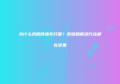 为什么我喝啤酒不打嗝？原因和解决方法都在这里