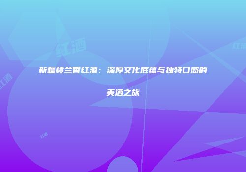 新疆楼兰香红酒：深厚文化底蕴与独特口感的美酒之旅