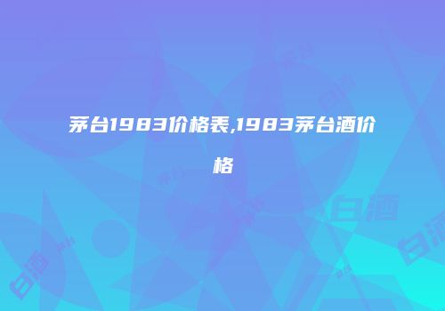 茅台1983价格表,1983茅台酒价格