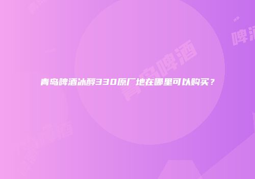 青岛啤酒冰醇330原厂地在哪里可以购买？
