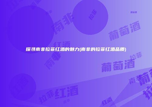 探寻南非拉菲红酒的魅力(南非的拉菲红酒品质)