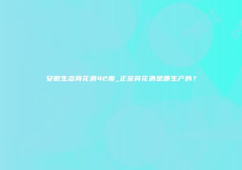 安徽生态荷花酒42度_正宗荷花酒是哪生产的？