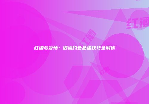 红酒与爱情：浪漫约会品酒技巧全解析