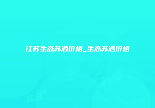 江苏生态苏酒价格_生态苏洒价格