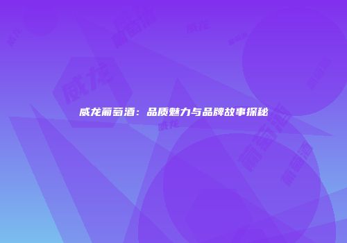 威龙葡萄酒：品质魅力与品牌故事探秘