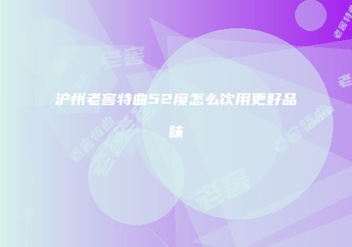 沪州老窖特曲52度怎么饮用更好品味
