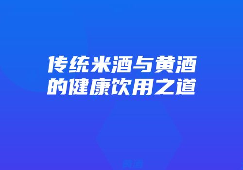 传统米酒与黄酒的健康饮用之道