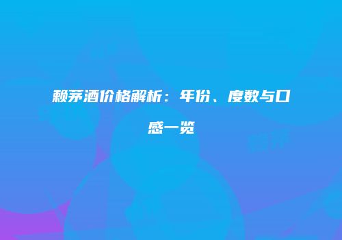 赖茅酒价格解析：年份、度数与口感一览