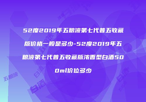 52度2019年五粮液第七代普五收藏版价格一般是多少-52度2019年五粮液第七代普五收藏版浓香型白酒500ml价位多少