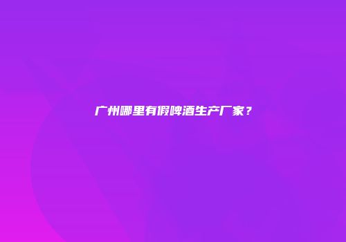 广州哪里有假啤酒生产厂家？