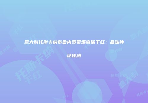 意大利托斯卡纳布鲁内罗蒙塔奇诺干红：品味神秘佳酿