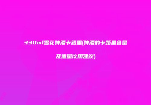 330ml雪花啤酒卡路里(啤酒的卡路里含量及适量饮用建议)