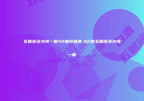 五粮液多少钱一瓶52度价格表,52度五粮液多少钱一瓶