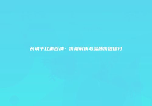 长城干红解百纳：价格解析与品质价值探讨