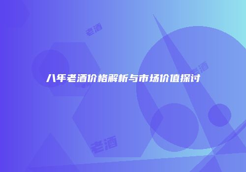 八年老酒价格解析与市场价值探讨