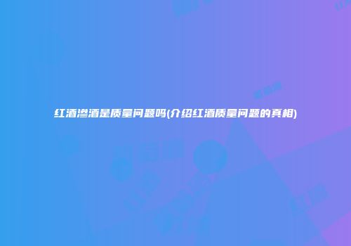 红酒渗酒是质量问题吗(介绍红酒质量问题的真相)