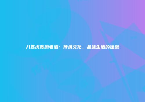 八匹虎陈酿老酒：传承文化，品味生活的佳酿