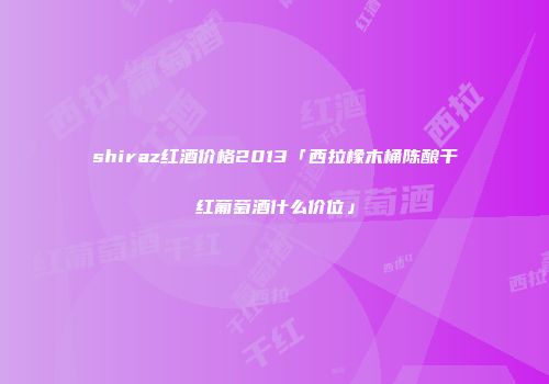 shiraz红酒价格2013「西拉橡木桶陈酿干红葡萄酒什么价位」