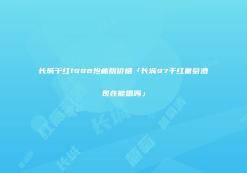 长城干红1998珍藏版价格「长城97干红葡萄酒现在能唱吗」