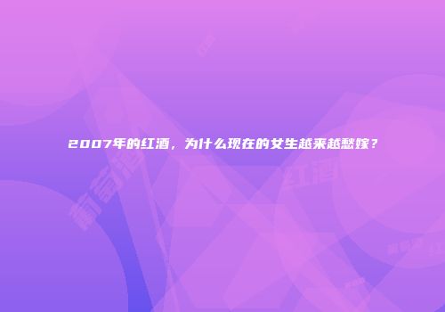 2007年的红酒，为什么现在的女生越来越愁嫁？