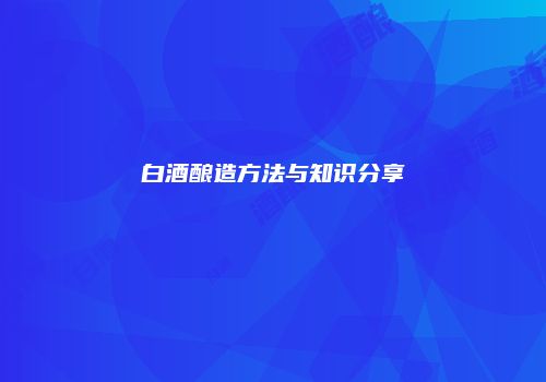 白酒酿造方法与知识分享