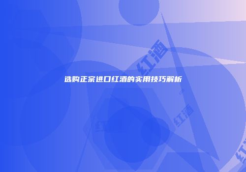选购正宗进口红酒的实用技巧解析