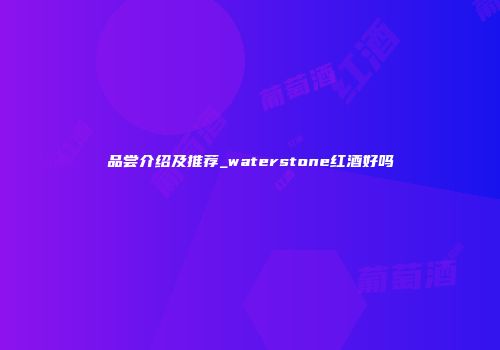 品尝介绍及推荐_waterstone红酒好吗