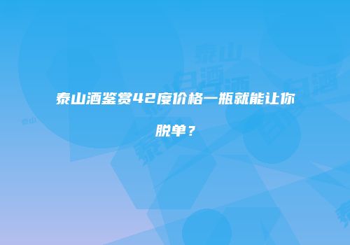 泰山酒鉴赏42度价格一瓶就能让你脱单？