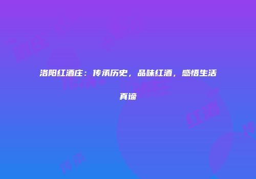 洛阳红酒庄：传承历史，品味红酒，感悟生活真谛