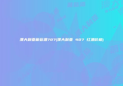 澳大利亚葡萄酒707(澳大利亚 407 红酒价格)