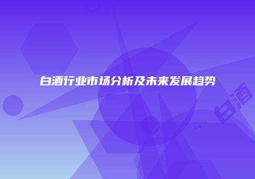 白酒行业市场分析及未来发展趋势
